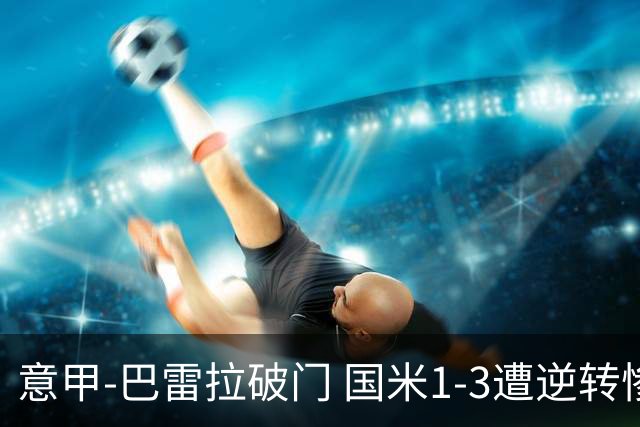 意甲-巴雷拉破门 国米1-3遭逆转惨遇客场3连败