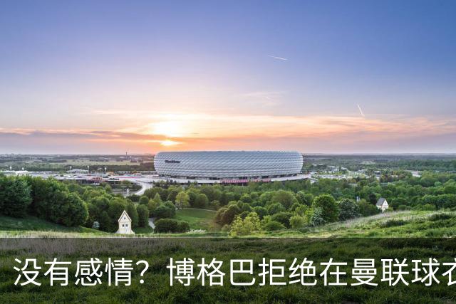 没有感情？博格巴拒绝在曼联球衣上签名
