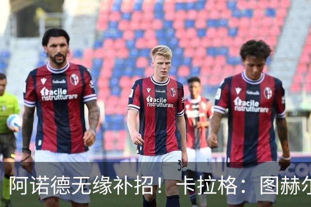 阿诺德无缘补招！卡拉格：图赫尔将团队凝聚力置于个人能力之上
